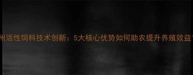 图片 惠州活性饲料技术创新：5大核心优势如何助农提升养殖效益？2