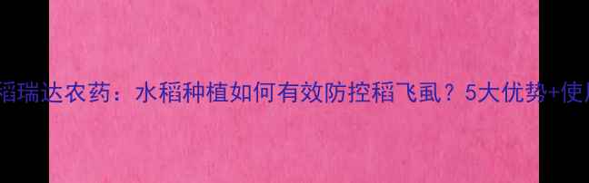 图片 意大利稻瑞达农药：水稻种植如何有效防控稻飞虱？5大优势+使用指南1