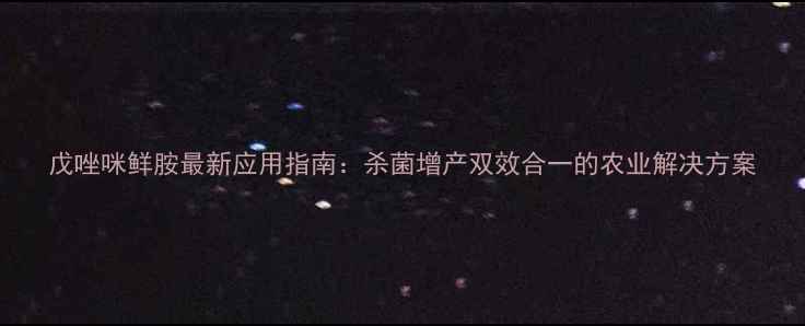 图片 戊唑咪鲜胺最新应用指南：杀菌增产双效合一的农业解决方案
