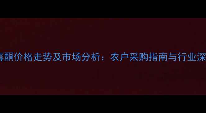 图片 戊唑噻霉酮价格走势及市场分析：农户采购指南与行业深度解读2