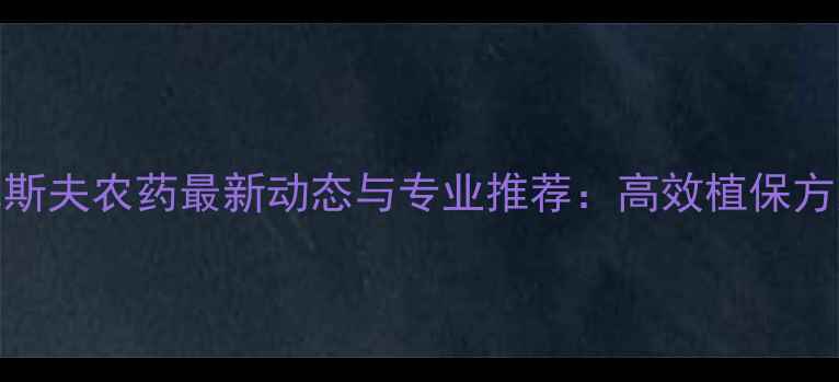 图片 成都农业市场巴斯夫农药最新动态与专业推荐：高效植保方案助农增收指南