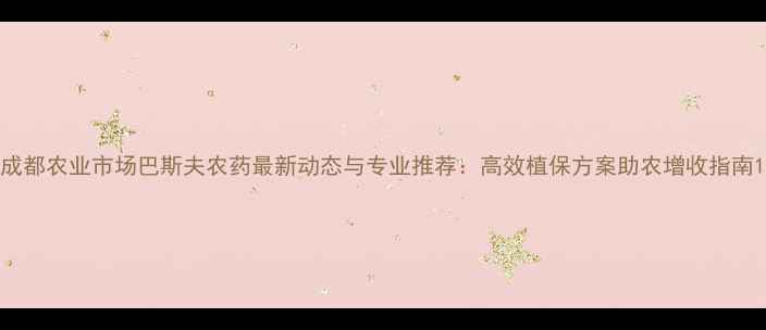 图片 成都农业市场巴斯夫农药最新动态与专业推荐：高效植保方案助农增收指南1