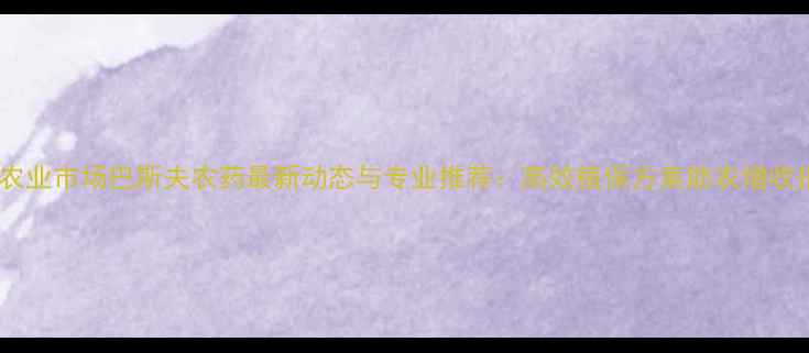 图片 成都农业市场巴斯夫农药最新动态与专业推荐：高效植保方案助农增收指南2