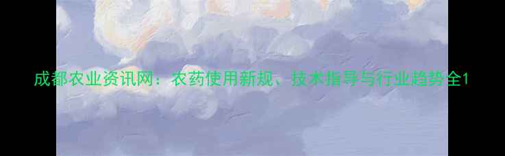 图片 成都农业资讯网：农药使用新规、技术指导与行业趋势全1
