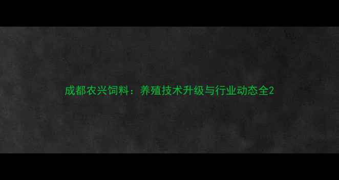 图片 成都农兴饲料：养殖技术升级与行业动态全2