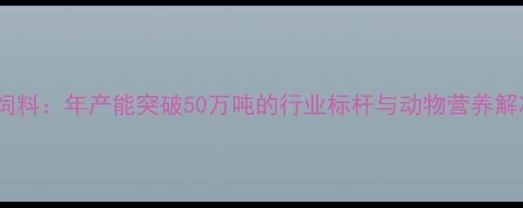 图片 成都双流正大猪饲料：年产能突破50万吨的行业标杆与动物营养解决方案创新实践2