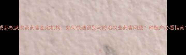 图片 成都权威农药药害鉴定机构：如何快速识别与防治农业药害问题？种植户必看指南1