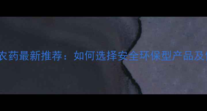 图片 成都生物农药最新推荐：如何选择安全环保型产品及使用技巧1