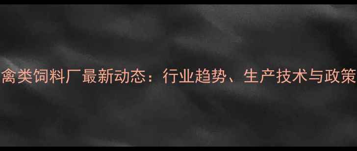 图片 成都禽类饲料厂最新动态：行业趋势、生产技术与政策解读
