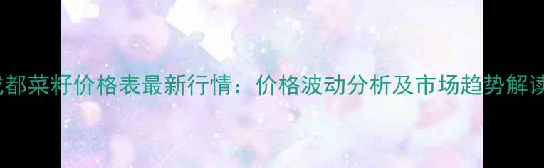 图片 成都菜籽价格表最新行情：价格波动分析及市场趋势解读2