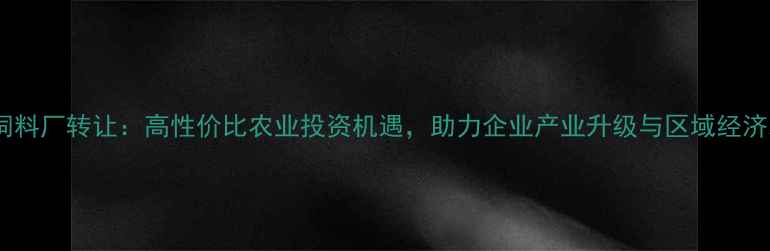 图片 成都饲料厂转让：高性价比农业投资机遇，助力企业产业升级与区域经济发展1