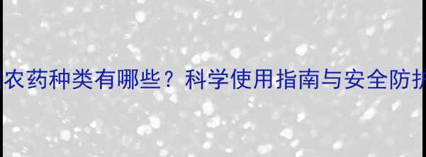 图片 我国农药种类有哪些？科学使用指南与安全防护全1