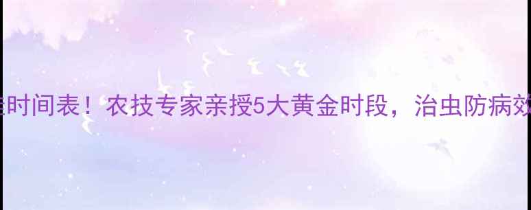 图片 打农药最佳时间表！农技专家亲授5大黄金时段，治虫防病效率翻倍！1
