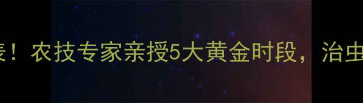 图片 打农药最佳时间表！农技专家亲授5大黄金时段，治虫防病效率翻倍！2