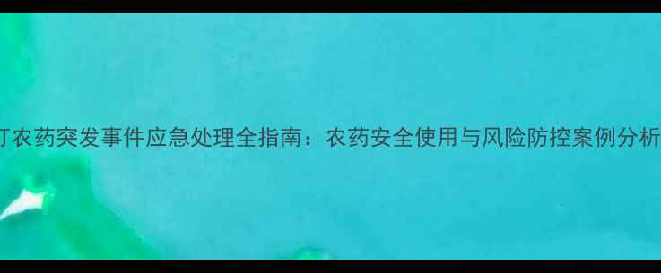 图片 打农药突发事件应急处理全指南：农药安全使用与风险防控案例分析2