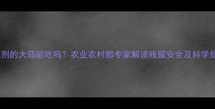 图片 打过除草剂的大蒜能吃吗？农业农村部专家解读残留安全及科学处理指南2