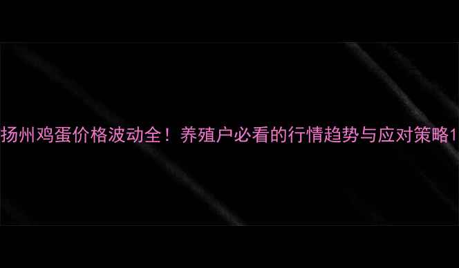 图片 扬州鸡蛋价格波动全！养殖户必看的行情趋势与应对策略1
