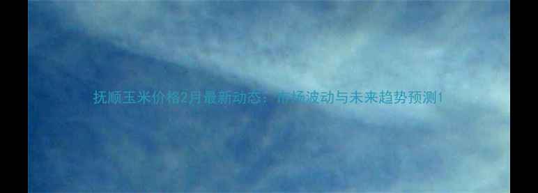 图片 抚顺玉米价格2月最新动态：市场波动与未来趋势预测1