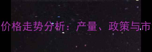 图片 抚顺玉米秋收价格走势分析：产量、政策与市场动态全解读