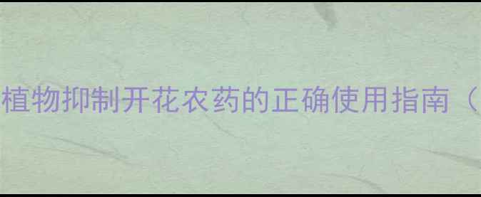 图片 控花促果全攻略｜植物抑制开花农药的正确使用指南（附新手避坑手册）