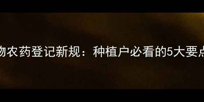 图片 政策解读生物农药登记新规：种植户必看的5大要点与操作指南
