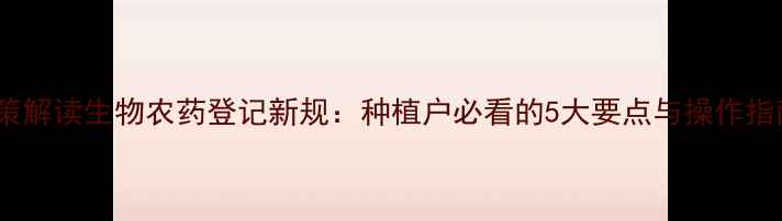 图片 政策解读生物农药登记新规：种植户必看的5大要点与操作指南1