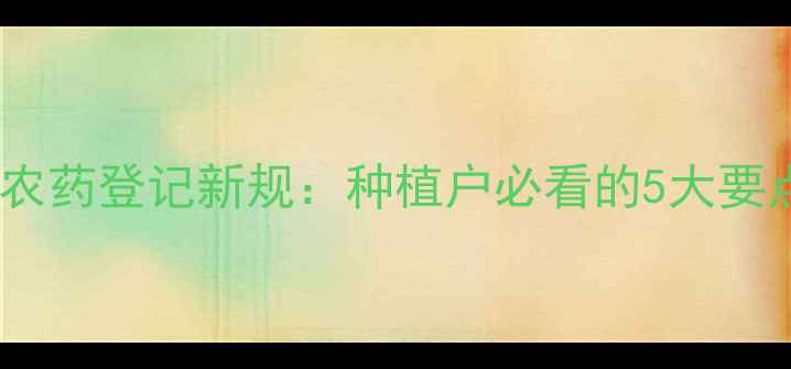 图片 政策解读生物农药登记新规：种植户必看的5大要点与操作指南2