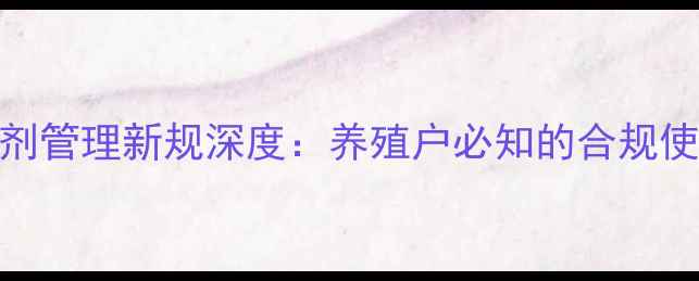 图片 政策解读饲料添加剂管理新规深度：养殖户必知的合规使用指南与行业影响
