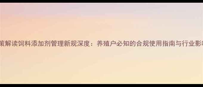 图片 政策解读饲料添加剂管理新规深度：养殖户必知的合规使用指南与行业影响1