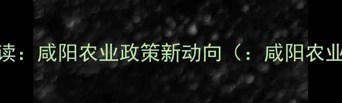图片 政策解读：咸阳农业政策新动向（：咸阳农业政策）