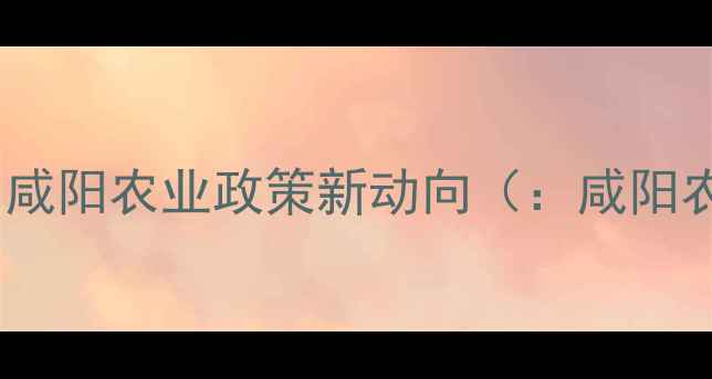 图片 政策解读：咸阳农业政策新动向（：咸阳农业政策）2