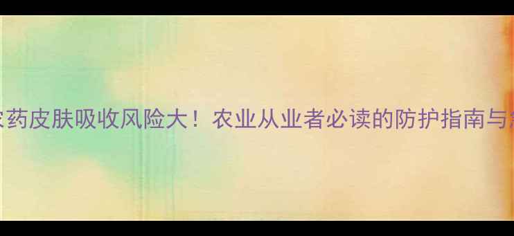 图片 敌敌畏农药皮肤吸收风险大！农业从业者必读的防护指南与急救措施