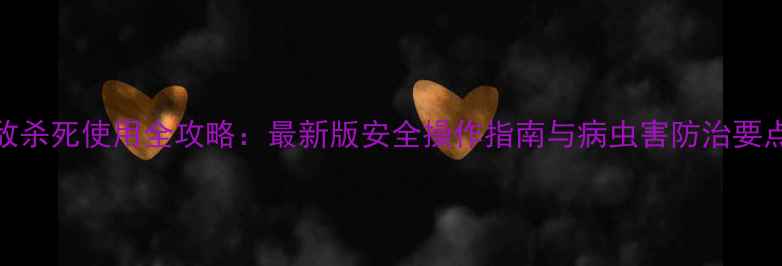 图片 敌杀死使用全攻略：最新版安全操作指南与病虫害防治要点