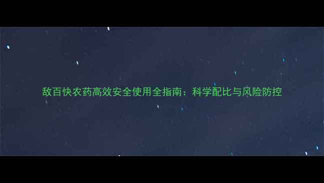 图片 敌百快农药高效安全使用全指南：科学配比与风险防控
