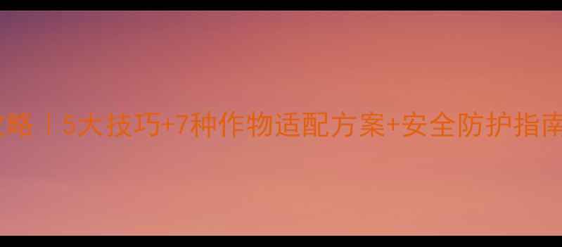 图片 敌百草农药使用全攻略｜5大技巧+7种作物适配方案+安全防护指南（附浓度配比表）2