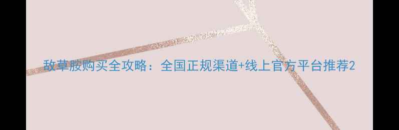 图片 敌草胺购买全攻略：全国正规渠道+线上官方平台推荐2
