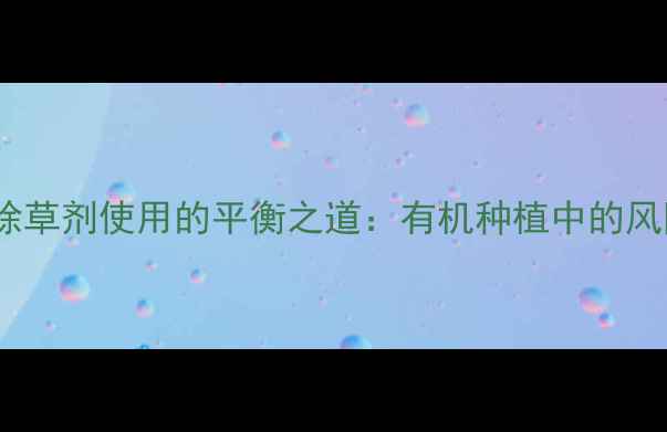 图片 敏感作物与除草剂使用的平衡之道：有机种植中的风险防控指南2