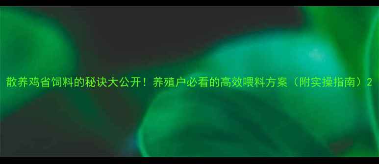 图片 散养鸡省饲料的秘诀大公开！养殖户必看的高效喂料方案（附实操指南）2