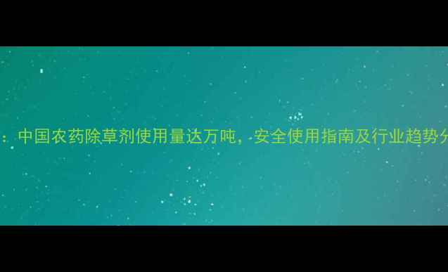 图片 数据：中国农药除草剂使用量达万吨，安全使用指南及行业趋势分析2