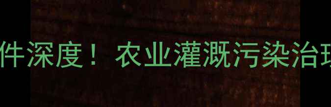 图片 文登自来水异味事件深度！农业灌溉污染治理指南与专家支招1