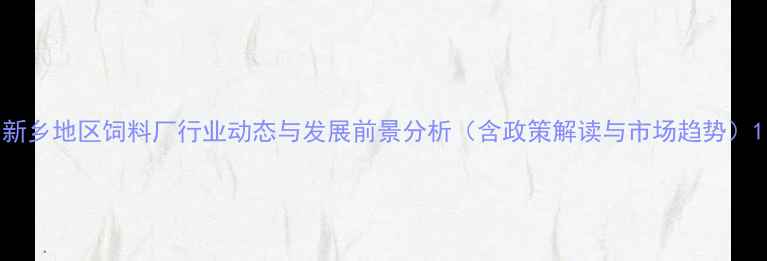 图片 新乡地区饲料厂行业动态与发展前景分析（含政策解读与市场趋势）1