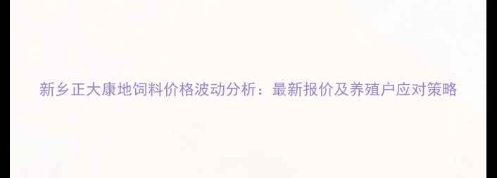 图片 新乡正大康地饲料价格波动分析：最新报价及养殖户应对策略