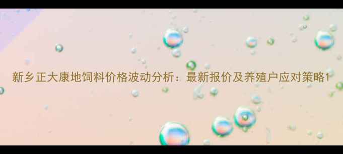 图片 新乡正大康地饲料价格波动分析：最新报价及养殖户应对策略1