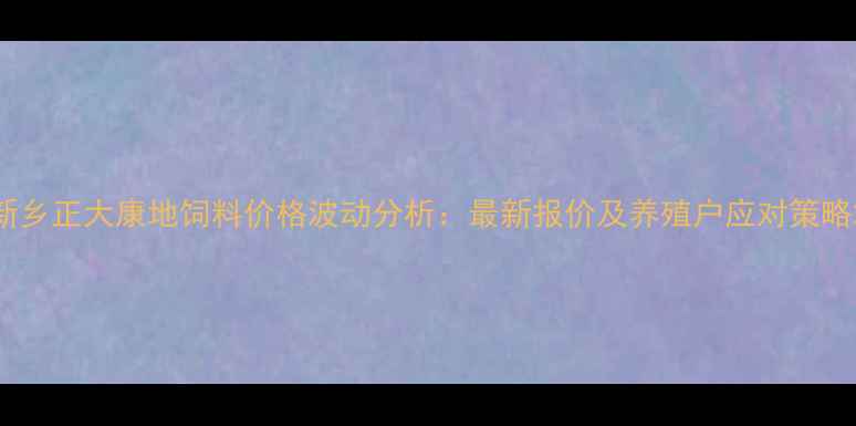 图片 新乡正大康地饲料价格波动分析：最新报价及养殖户应对策略2