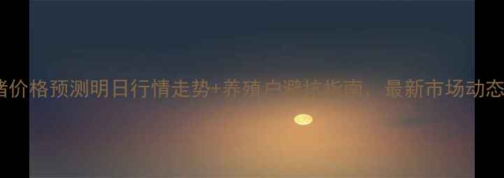 图片 新乡生猪价格预测明日行情走势+养殖户避坑指南，最新市场动态速递！2