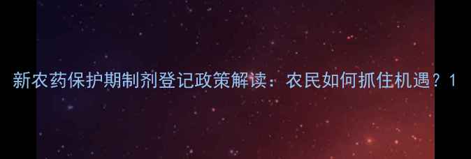 图片 新农药保护期制剂登记政策解读：农民如何抓住机遇？1