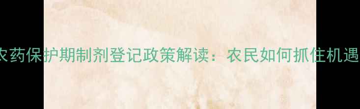 图片 新农药保护期制剂登记政策解读：农民如何抓住机遇？2