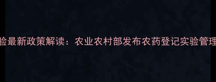 图片 新农药登记实验最新政策解读：农业农村部发布农药登记实验管理办法操作指南