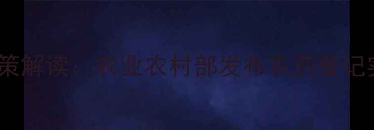 图片 新农药登记实验最新政策解读：农业农村部发布农药登记实验管理办法操作指南1