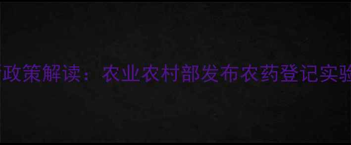 图片 新农药登记实验最新政策解读：农业农村部发布农药登记实验管理办法操作指南2